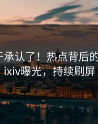 网红终于承认了！热点背后的故事在pixiv曝光，持续刷屏