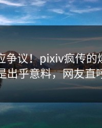 网红回应争议！pixiv疯传的爆料背后竟然是出乎意料，网友直呼过瘾
