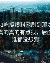 这两天51吃瓜爆料网刷到那次互动那一刻，真的真的有点狠，后面那一下谁都没想到
