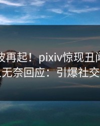 实时风波再起！pixiv惊现丑闻，主持人无奈回应：引爆社交圈