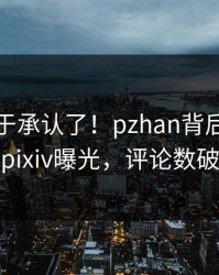 明星终于承认了！pzhan背后的故事在pixiv曝光，评论数破万
