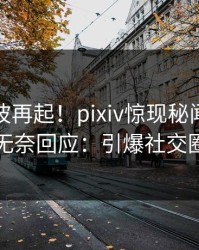 最新风波再起！pixiv惊现秘闻，网红无奈回应：引爆社交圈