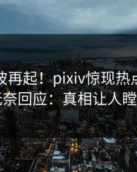 今日风波再起！pixiv惊现热点，网红无奈回应：真相让人瞠目