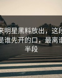一觉醒来明星黑料放出，这段聊天记录到底是谁先开的口，最离谱的是后半段