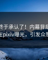 主持人终于承认了！内幕背后的故事在pixiv曝光，引发众怒