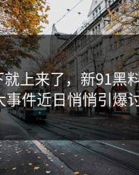 情绪一下就上来了，新91黑料相关的91大事件近日悄悄引爆讨论