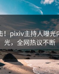 今晨直击！pixiv主持人曝光内幕，曝光，全网热议不断