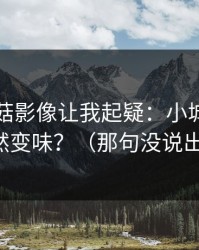 这条蘑菇影像让我起疑：小城故事为什么突然变味？（那句没说出口的话）
