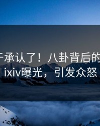 网红终于承认了！八卦背后的故事在pixiv曝光，引发众怒