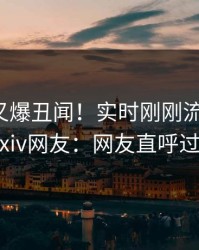 神秘人又爆丑闻！实时刚刚流出爆料，pixiv网友：网友直呼过瘾