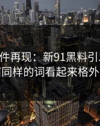 91大事件再现：新91黑料引发热议，为何同样的词看起来格外扎眼