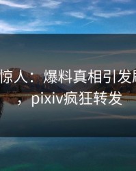大V一语惊人：爆料真相引发刷屏不断，pixiv疯狂转发