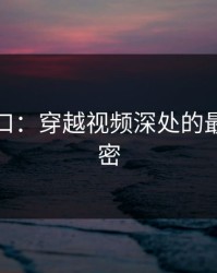 黑料入口：穿越视频深处的最核心秘密