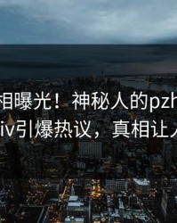 今晚真相曝光！神秘人的pzhan事件在pixiv引爆热议，真相让人瞠目