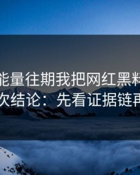 黑料正能量往期我把网红黑料把话说透了12次结论：先看证据链再下判断