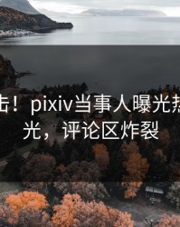 深夜直击！pixiv当事人曝光热点，曝光，评论区炸裂