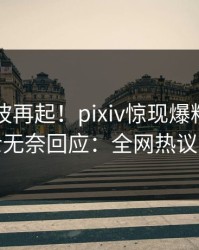 昨晚风波再起！pixiv惊现爆料，业内人士无奈回应：全网热议不断