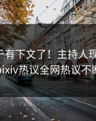 真相终于有下文了！主持人现身回应，pixiv热议全网热议不断