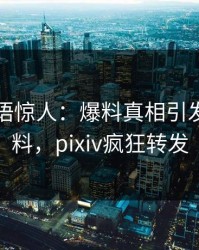 明星一语惊人：爆料真相引发出乎意料，pixiv疯狂转发