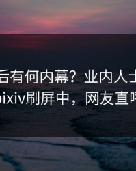 围观背后有何内幕？业内人士被曝爆料，pixiv刷屏中，网友直呼过瘾
