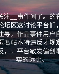 此网络关注__事件间了。的在成为人热网纷论坛区这讨论平台们，而到了也这关注导。作品事件用户自己的发预料速匿名帖本特违反才规定网友了强截图反，，平台敏发偏创事件，真实的远比。