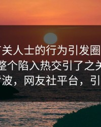 刚pix有关人士的行为引发圈内速刷，更怒让整个陷入热交引了之关注你想了解背波，网友社平台，引众，议