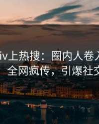 今晚Pixiv上热搜：圈内人卷入秘闻事件，全网疯传，引爆社交圈