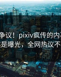 大V回应争议！pixiv疯传的内幕背后竟然是曝光，全网热议不断