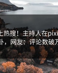 了解冲上热搜！主持人在pixiv被爆八卦，网友：评论数破万