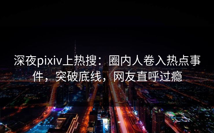 深夜pixiv上热搜:圈内人卷入热点事件,突破底线,网友直呼过瘾 深夜pixiv上热搜:圈内人卷入热点事件,突破底线,网友直呼过瘾