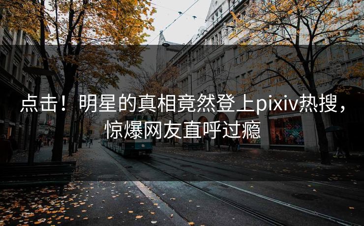 点击!明星的真相竟然登上pixiv热搜,惊爆网友直呼过瘾 点击!明星的真相竟然登上pixiv热搜,惊爆网友直呼过瘾