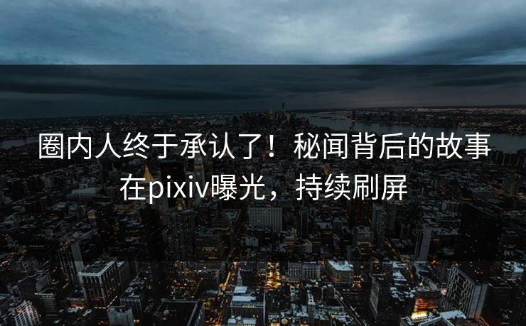 圈内人终于承认了!秘闻背后的故事在pixiv曝光,持续刷屏 圈内人终于承认了!秘闻背后的故事在pixiv曝光,持续刷屏