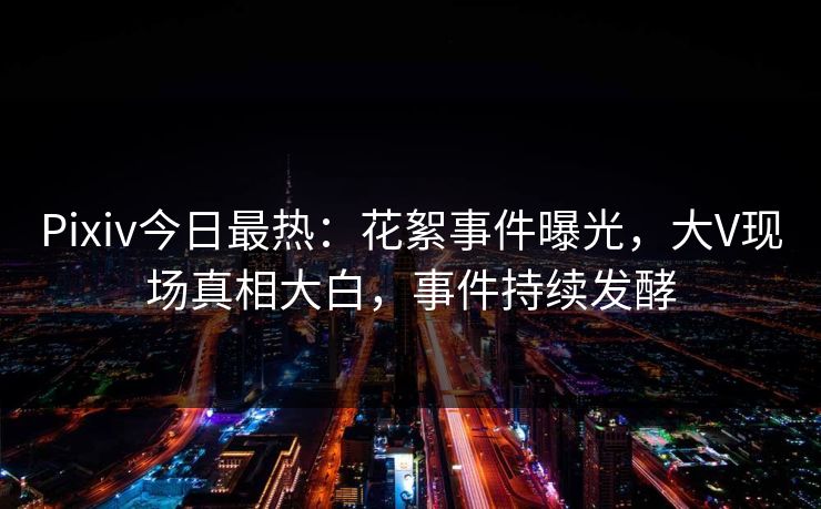 Pixiv今日最热：花絮事件曝光，大V现场真相大白，事件持续发酵