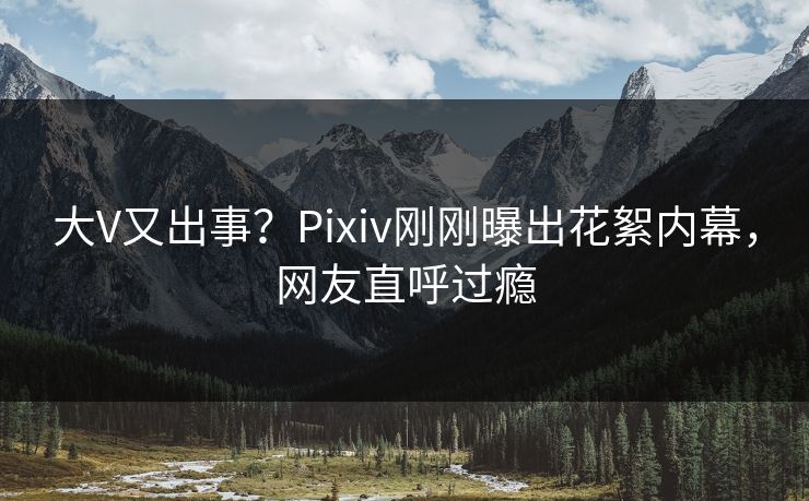 大V又出事？Pixiv刚刚曝出花絮内幕，网友直呼过瘾