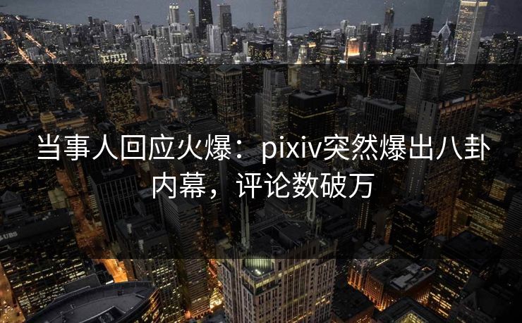 当事人回应火爆:pixiv突然爆出八卦内幕,评论数破万 当事人回应火爆:pixiv突然爆出八卦内幕,评论数破万