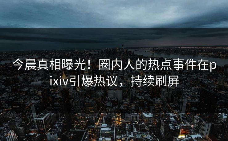 今晨真相曝光!圈内人的热点事件在pixiv引爆热议,持续刷屏 今晨真相曝光!圈内人的热点事件在pixiv引爆热议,持续刷屏