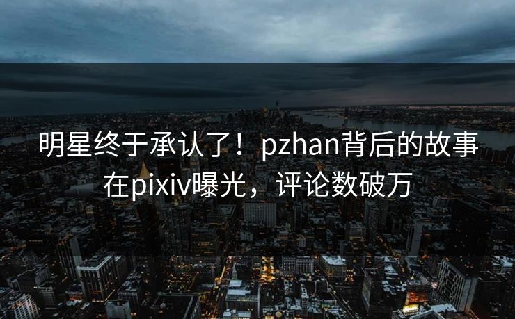 明星终于承认了！pzhan背后的故事在pixiv曝光，评论数破万