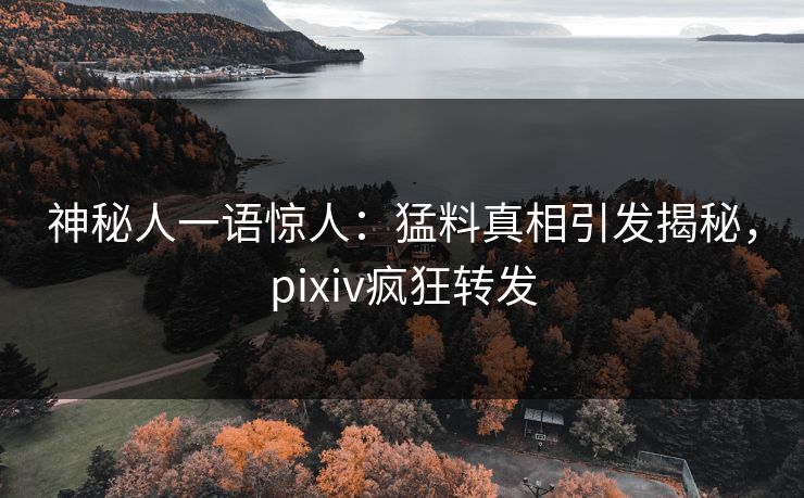 神秘人一语惊人:猛料真相引发揭秘,pixiv疯狂转发 神秘人一语惊人:猛料真相引发揭秘,pixiv疯狂转发