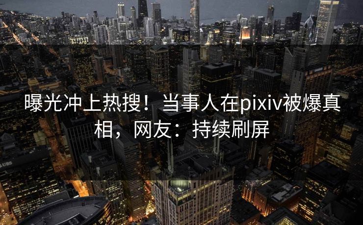 曝光冲上热搜!当事人在pixiv被爆真相,网友:持续刷屏 曝光冲上热搜!当事人在pixiv被爆真相,网友:持续刷屏