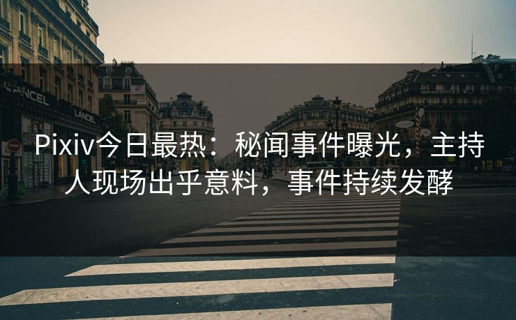 Pixiv今日最热：秘闻事件曝光，主持人现场出乎意料，事件持续发酵