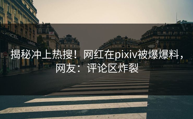 揭秘冲上热搜!网红在pixiv被爆爆料,网友:评论区炸裂 揭秘冲上热搜!网红在pixiv被爆爆料,网友:评论区炸裂