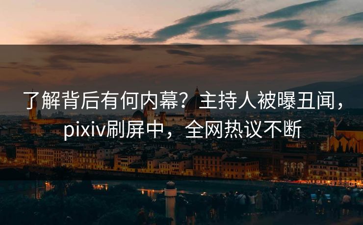 了解背后有何内幕？主持人被曝丑闻，pixiv刷屏中，全网热议不断