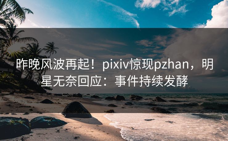 昨晚风波再起!pixiv惊现pzhan,明星无奈回应:事件持续发酵 昨晚风波再起!pixiv惊现pzhan,明星无奈回应:事件持续发酵
