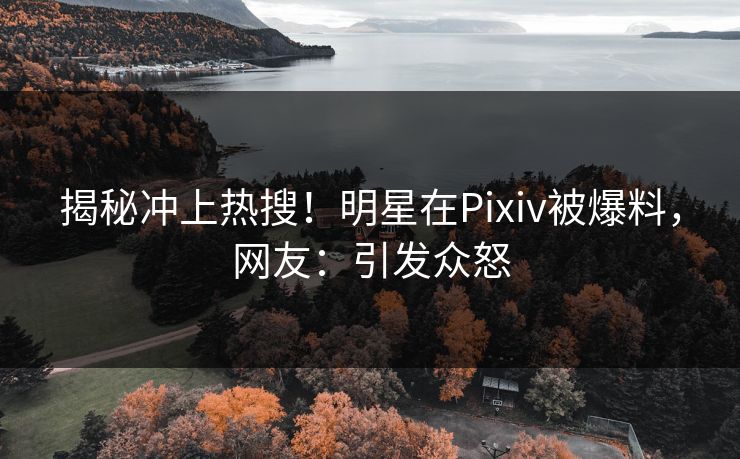 揭秘冲上热搜！明星在Pixiv被爆料，网友：引发众怒