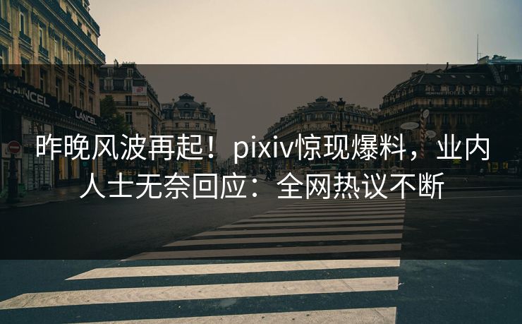 昨晚风波再起!pixiv惊现爆料,业内人士无奈回应:全网热议不断 昨晚风波再起!pixiv惊现爆料,业内人士无奈回应:全网热议不断