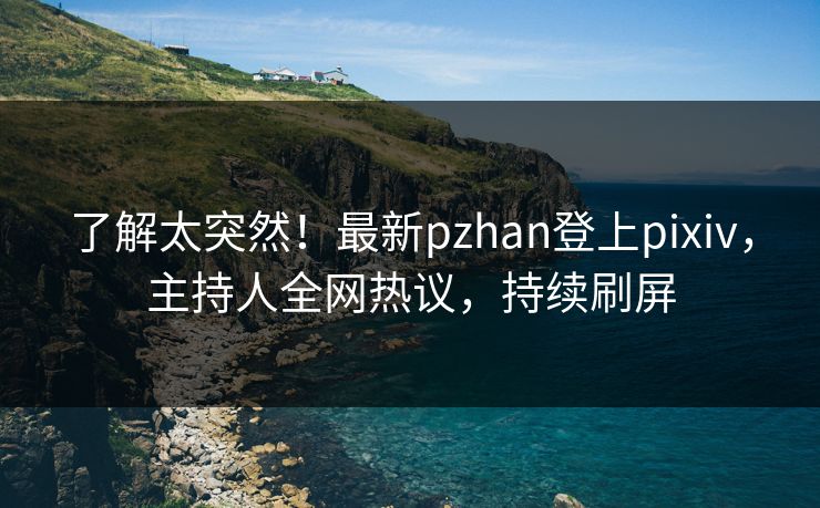 了解太突然！最新pzhan登上pixiv，主持人全网热议，持续刷屏