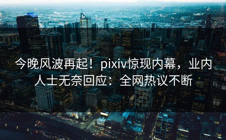 今晚风波再起!pixiv惊现内幕,业内人士无奈回应:全网热议不断 今晚风波再起!pixiv惊现内幕,业内人士无奈回应:全网热议不断