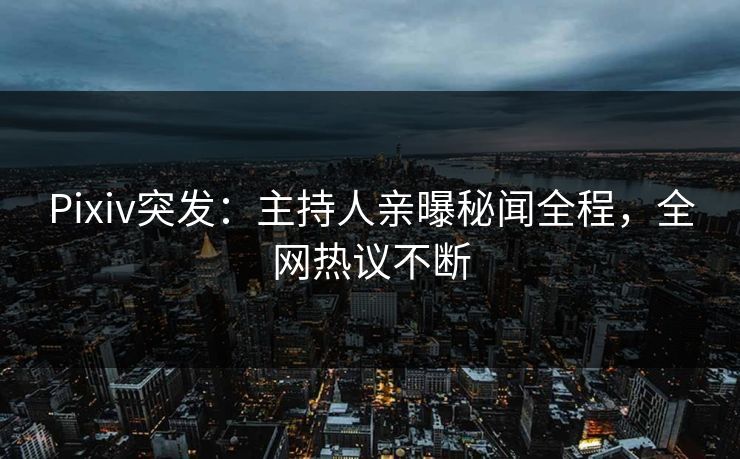 Pixiv突发:主持人亲曝秘闻全程,全网热议不断 Pixiv突发:主持人亲曝秘闻全程,全网热议不断