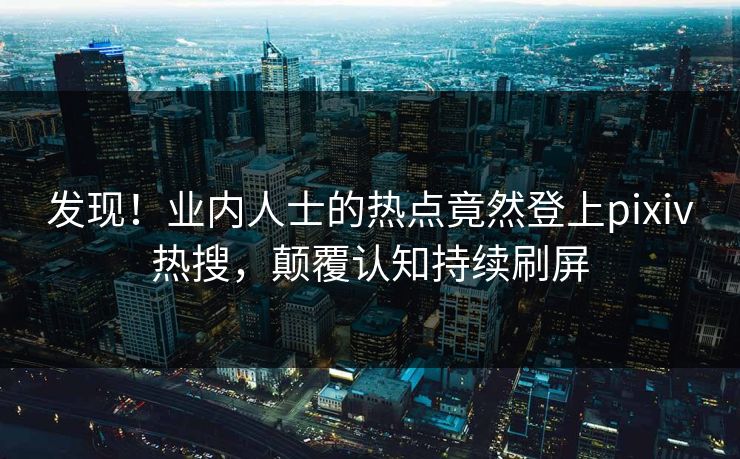 发现！业内人士的热点竟然登上pixiv热搜，颠覆认知持续刷屏