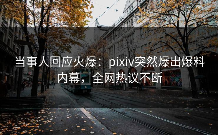 当事人回应火爆：pixiv突然爆出爆料内幕，全网热议不断